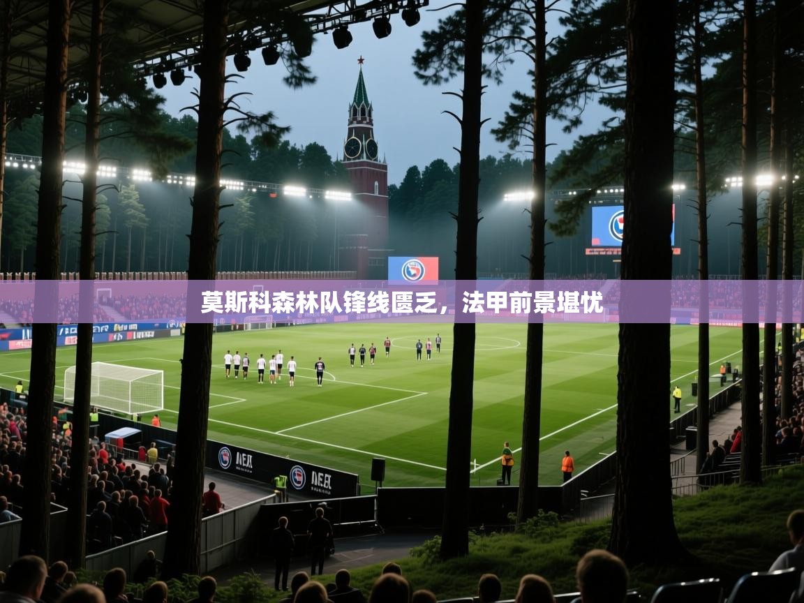 莫斯科森林队锋线匮乏,法甲前景堪忧 第2张