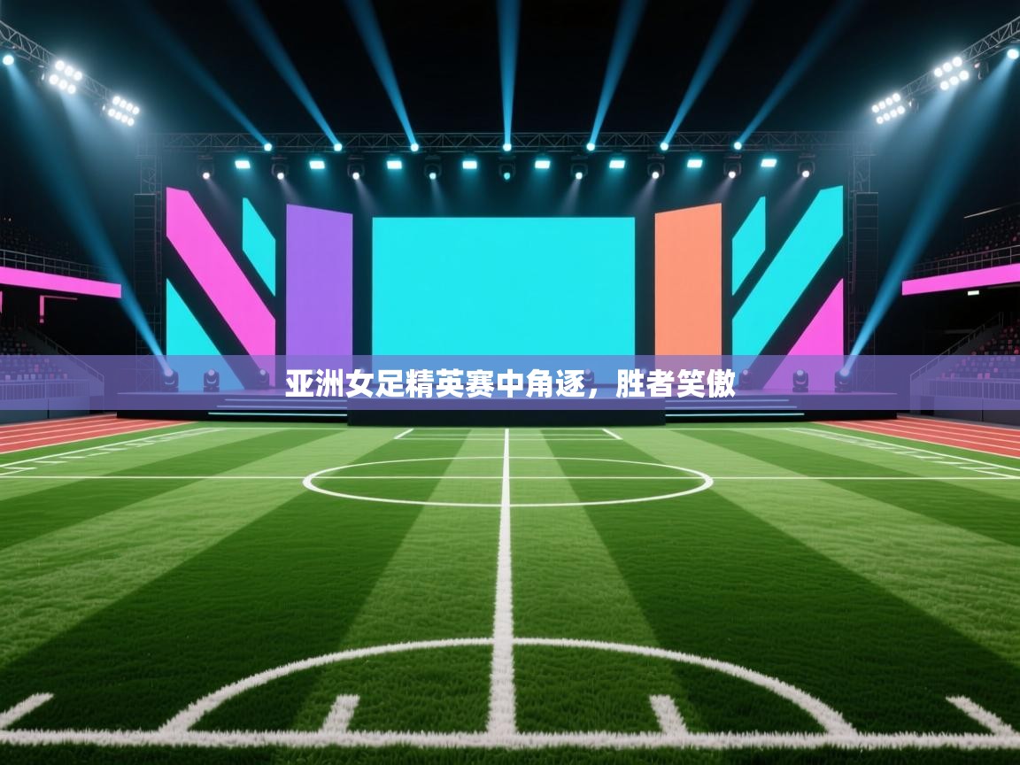 亚洲女足精英赛中角逐,胜者笑傲 第1张